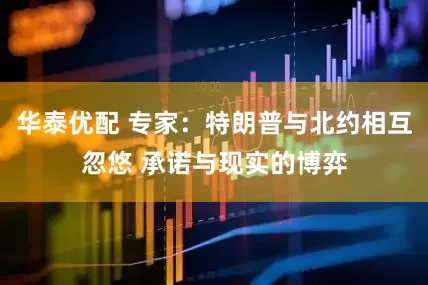 华泰优配 专家：特朗普与北约相互忽悠 承诺与现实的博弈