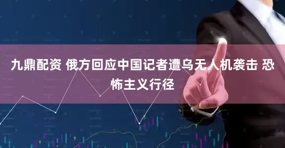 九鼎配资 俄方回应中国记者遭乌无人机袭击 恐怖主义行径