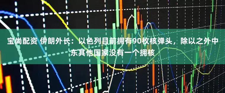 宝尚配资 伊朗外长：以色列目前拥有90枚核弹头，除以之外中东其他国家没有一个拥核
