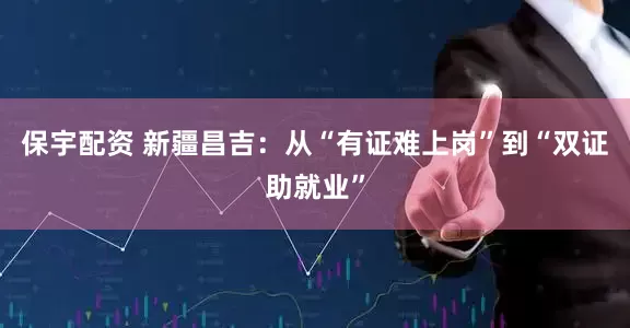 保宇配资 新疆昌吉：从“有证难上岗”到“双证助就业”