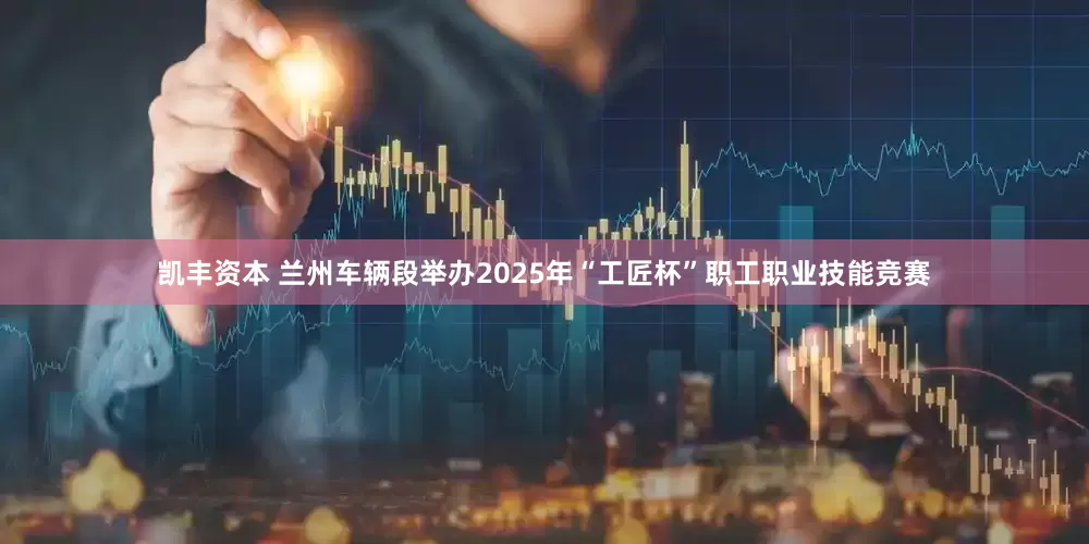 凯丰资本 兰州车辆段举办2025年“工匠杯”职工职业技能竞赛