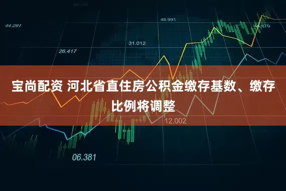 宝尚配资 河北省直住房公积金缴存基数、缴存比例将调整