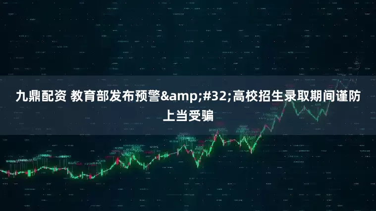 九鼎配资 教育部发布预警&#32;高校招生录取期间谨防上当受骗