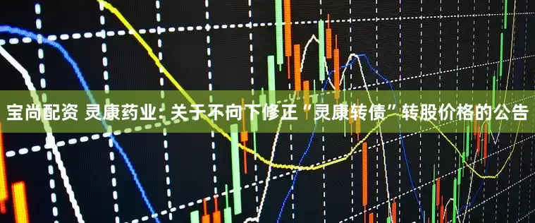 宝尚配资 灵康药业: 关于不向下修正“灵康转债”转股价格的公告