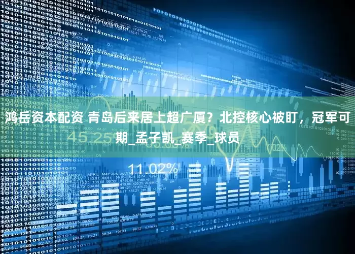 鸿岳资本配资 青岛后来居上超广厦？北控核心被盯，冠军可期_孟子凯_赛季_球员