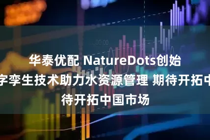 华泰优配 NatureDots创始人：数字孪生技术助力水资源管理 期待开拓中国市场