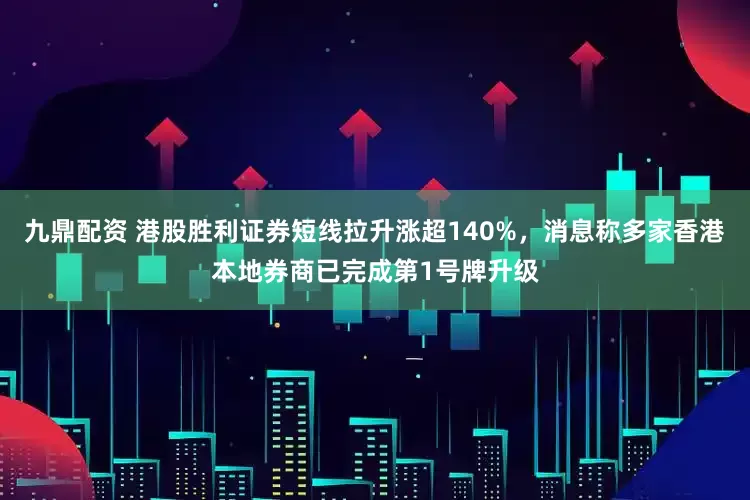 九鼎配资 港股胜利证券短线拉升涨超140%，消息称多家香港本地券商已完成第1号牌升级