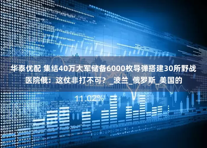 华泰优配 集结40万大军储备6000枚导弹搭建30所野战医院俄：这仗非打不可？_波兰_俄罗斯_美国的