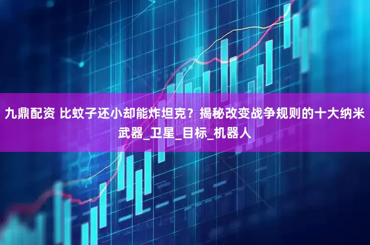 九鼎配资 比蚊子还小却能炸坦克？揭秘改变战争规则的十大纳米武器_卫星_目标_机器人