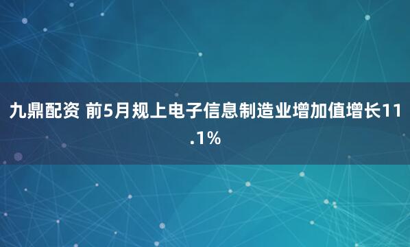 九鼎配资 前5月规上电子信息制造业增加值增长11.1%