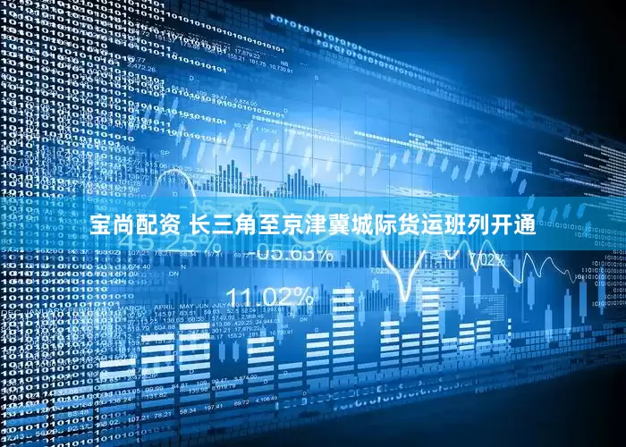 宝尚配资 长三角至京津冀城际货运班列开通