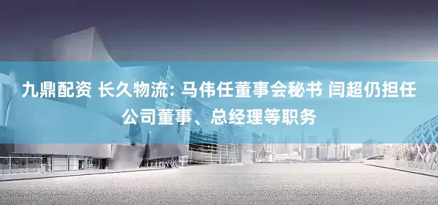 九鼎配资 长久物流: 马伟任董事会秘书 闫超仍担任公司董事、总经理等职务