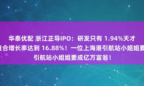 华泰优配 浙江正导IPO：研发只有 1.94%天才保荐人写成复合增长率达到 16.88%！一位上海港引航站小姐姐要成亿万富翁！