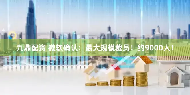 九鼎配资 微软确认：最大规模裁员！约9000人！