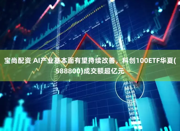 宝尚配资 AI产业基本面有望持续改善，科创100ETF华夏(588800)成交额超亿元