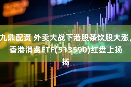 九鼎配资 外卖大战下港股茶饮股大涨，香港消费ETF(513590)红盘上扬