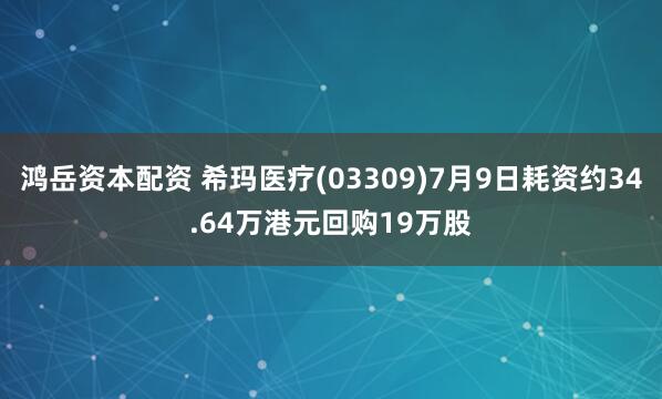鸿岳资本配资 希玛医疗(03309)7月9日耗资约34.64万港元回购19万股
