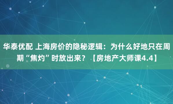 华泰优配 上海房价的隐秘逻辑：为什么好地只在周期“焦灼”时放出来？【房地产大师课4.4】