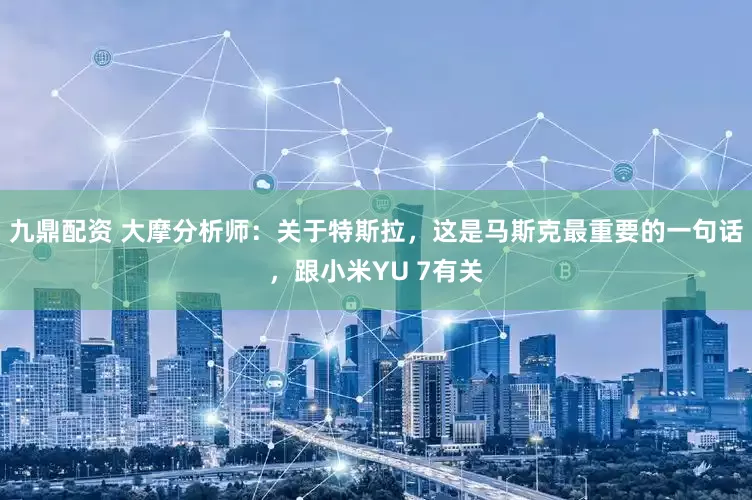 九鼎配资 大摩分析师：关于特斯拉，这是马斯克最重要的一句话，跟小米YU 7有关