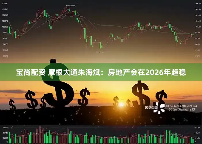 宝尚配资 摩根大通朱海斌：房地产会在2026年趋稳