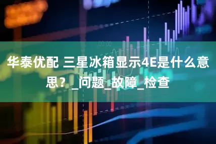 华泰优配 三星冰箱显示4E是什么意思？_问题_故障_检查