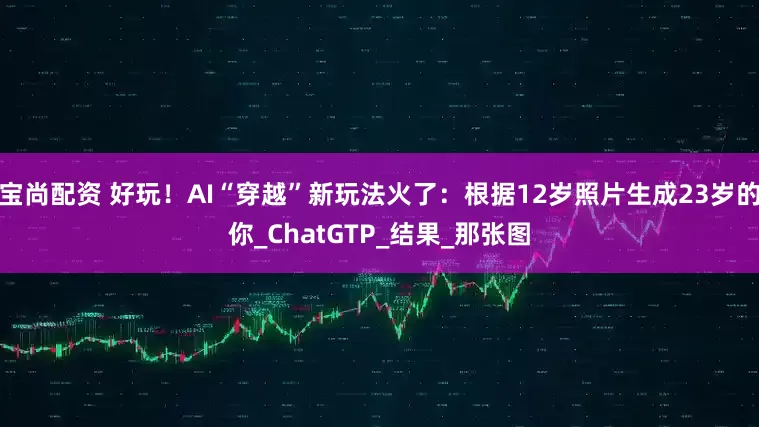 宝尚配资 好玩！AI“穿越”新玩法火了：根据12岁照片生成23岁的你_ChatGTP_结果_那张图