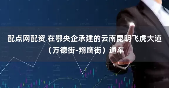 配点网配资 在鄂央企承建的云南昆明飞虎大道（万德街-翔鹰街）通车
