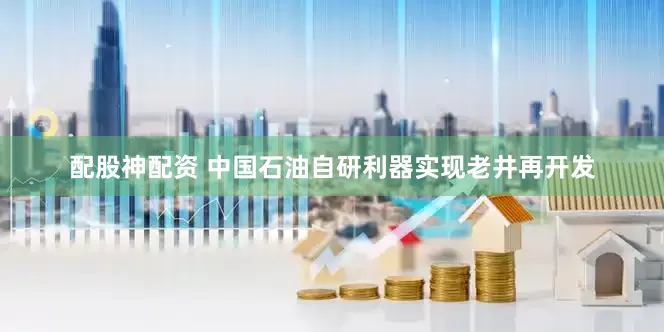 配股神配资 中国石油自研利器实现老井再开发