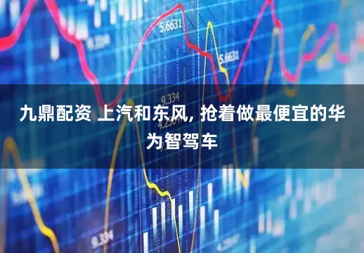 九鼎配资 上汽和东风, 抢着做最便宜的华为智驾车
