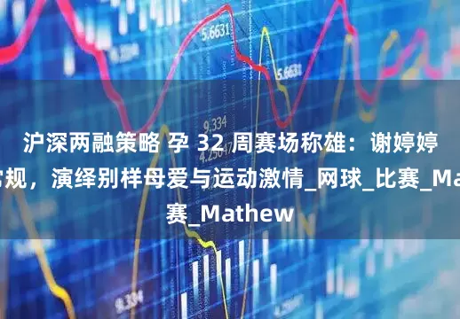 沪深两融策略 孕 32 周赛场称雄：谢婷婷打破常规，演绎别样母爱与运动激情_网球_比赛_Mathew