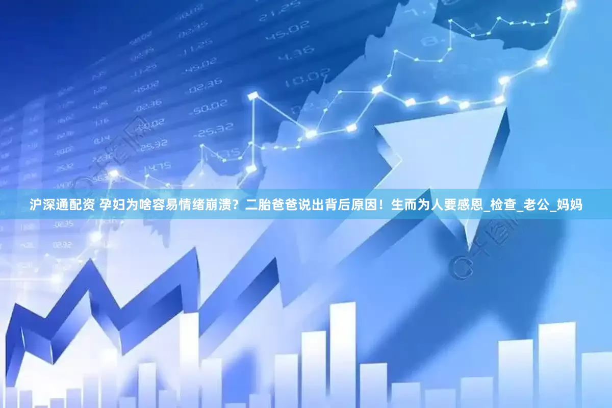 沪深通配资 孕妇为啥容易情绪崩溃？二胎爸爸说出背后原因！生而为人要感恩_检查_老公_妈妈
