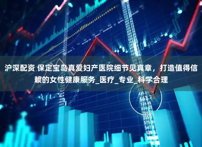 沪深配资 保定宝岛真爱妇产医院细节见真章，打造值得信赖的女性健康服务_医疗_专业_科学合理