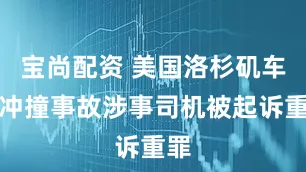 宝尚配资 美国洛杉矶车辆冲撞事故涉事司机被起诉重罪