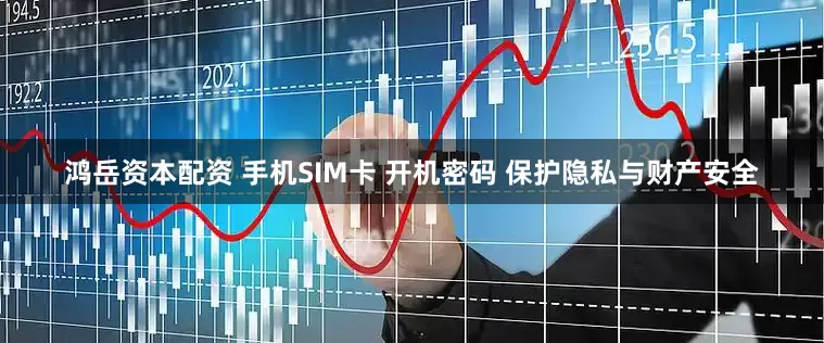 鸿岳资本配资 手机SIM卡 开机密码 保护隐私与财产安全