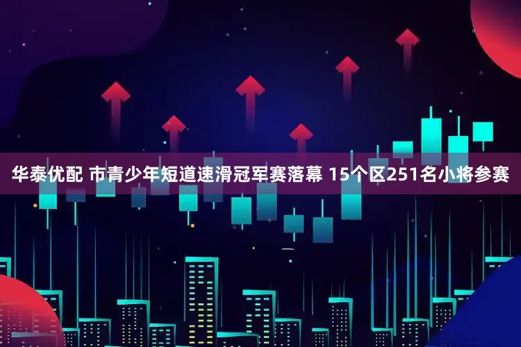 华泰优配 市青少年短道速滑冠军赛落幕 15个区251名小将参赛
