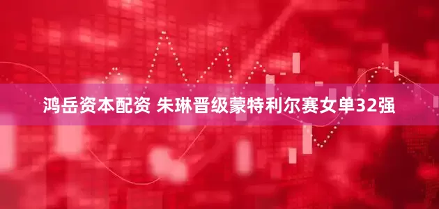 鸿岳资本配资 朱琳晋级蒙特利尔赛女单32强