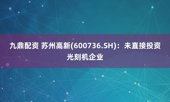 九鼎配资 苏州高新(600736.SH)：未直接投资光刻机企业