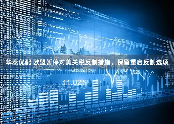 华泰优配 欧盟暂停对美关税反制措施，保留重启反制选项