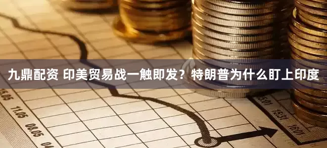 九鼎配资 印美贸易战一触即发？特朗普为什么盯上印度