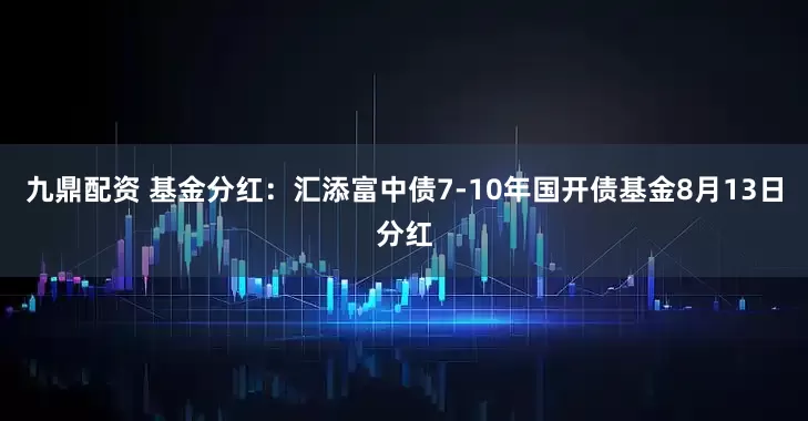 九鼎配资 基金分红：汇添富中债7-10年国开债基金8月13日分红
