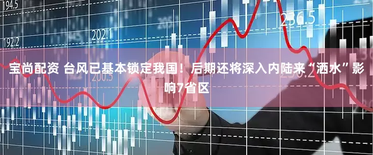 宝尚配资 台风已基本锁定我国！后期还将深入内陆来“洒水”影响7省区