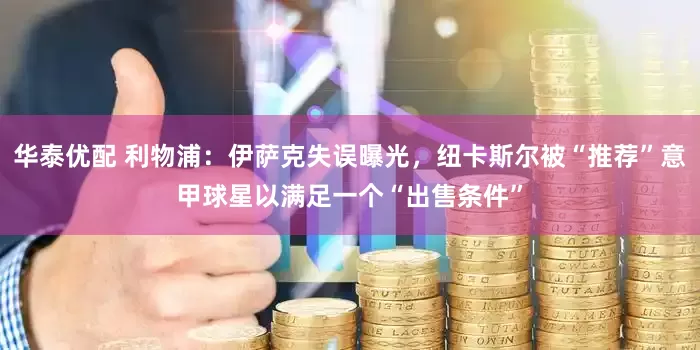 华泰优配 利物浦：伊萨克失误曝光，纽卡斯尔被“推荐”意甲球星以满足一个“出售条件”