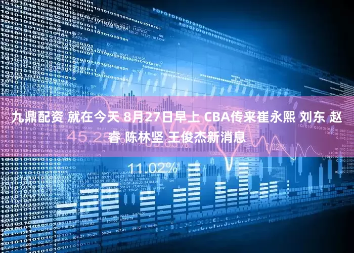 九鼎配资 就在今天 8月27日早上 CBA传来崔永熙 刘东 赵睿 陈林坚 王俊杰新消息