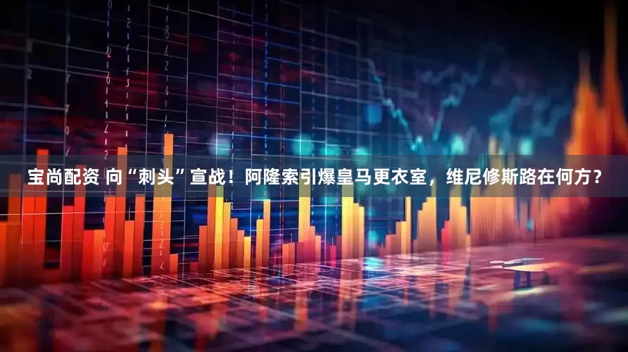 宝尚配资 向“刺头”宣战！阿隆索引爆皇马更衣室，维尼修斯路在何方？