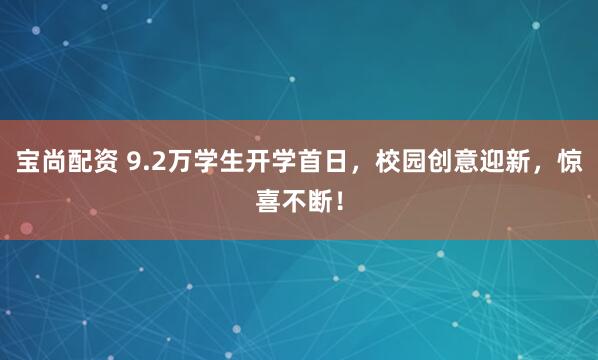 宝尚配资 9.2万学生开学首日，校园创意迎新，惊喜不断！