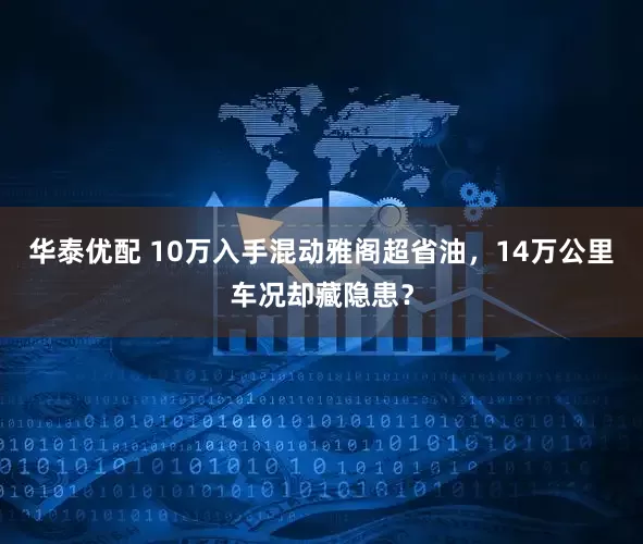 华泰优配 10万入手混动雅阁超省油，14万公里车况却藏隐患？
