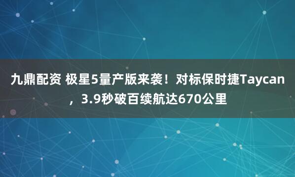 九鼎配资 极星5量产版来袭！对标保时捷Taycan，3.9秒破百续航达670公里