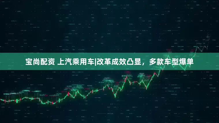 宝尚配资 上汽乘用车|改革成效凸显，多款车型爆单