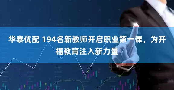 华泰优配 194名新教师开启职业第一课，为开福教育注入新力量