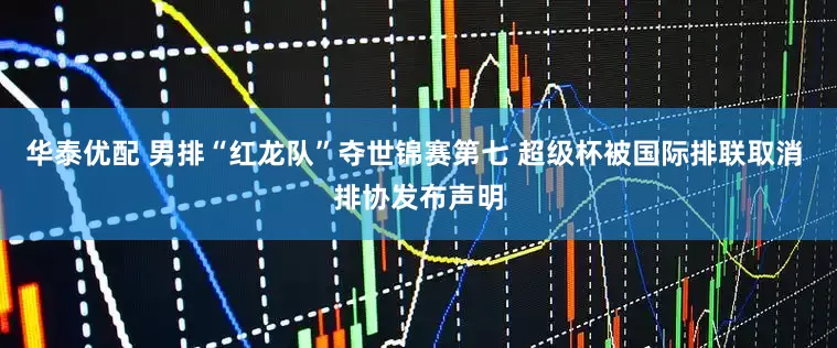 华泰优配 男排“红龙队”夺世锦赛第七 超级杯被国际排联取消 排协发布声明